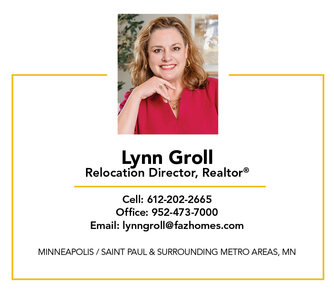 Lynn Groll, Relocation Director Cell: 612-202-2665 Office: 952-473-7000 Email: lynngroll@fazhomes.com